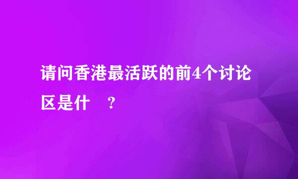 请问香港最活跃的前4个讨论区是什麼?