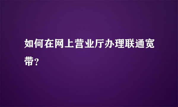 如何在网上营业厅办理联通宽带？