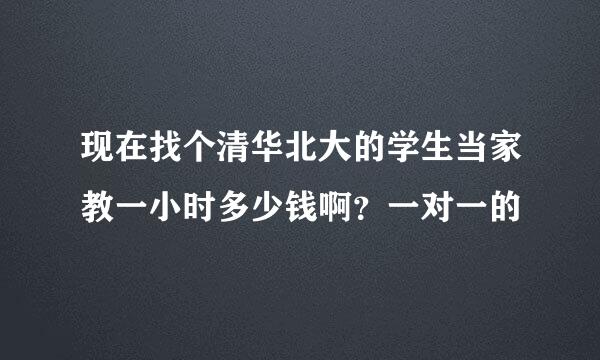 现在找个清华北大的学生当家教一小时多少钱啊？一对一的