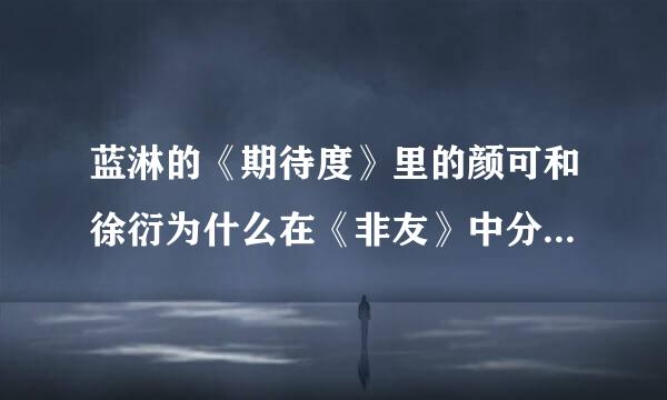 蓝淋的《期待度》里的颜可和徐衍为什么在《非友》中分手？那是不是代表他俩始终没在一起？