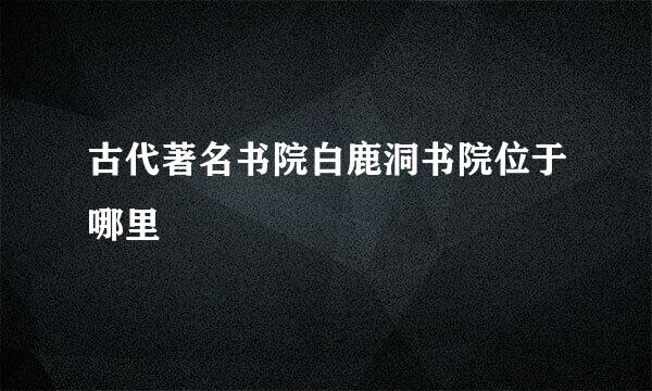 古代著名书院白鹿洞书院位于哪里