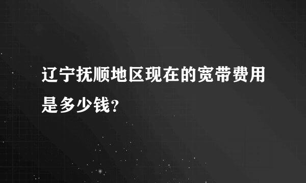 辽宁抚顺地区现在的宽带费用是多少钱？