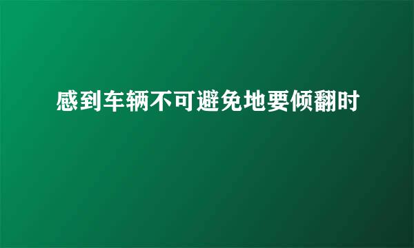 感到车辆不可避免地要倾翻时