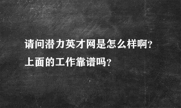 请问潜力英才网是怎么样啊？上面的工作靠谱吗？