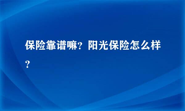 保险靠谱嘛？阳光保险怎么样？