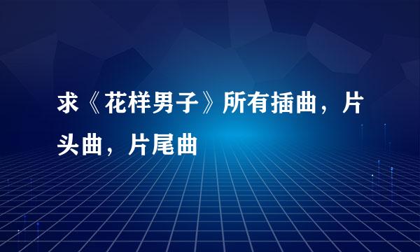 求《花样男子》所有插曲，片头曲，片尾曲