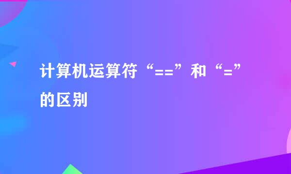 计算机运算符“==”和“=”的区别