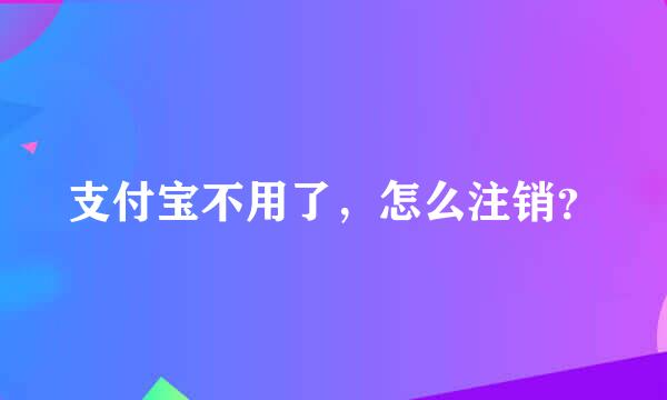 支付宝不用了，怎么注销？