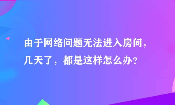 由于网络问题无法进入房间，几天了，都是这样怎么办？