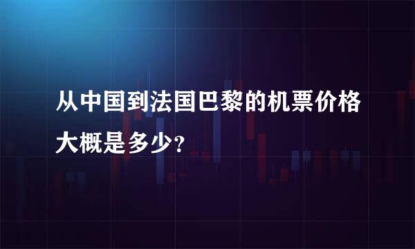 从中国到法国巴黎的机票价格大概是多少？