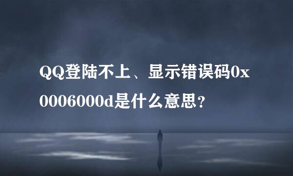 QQ登陆不上、显示错误码0x0006000d是什么意思？