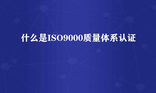 什么是ISO9000质量体系认证