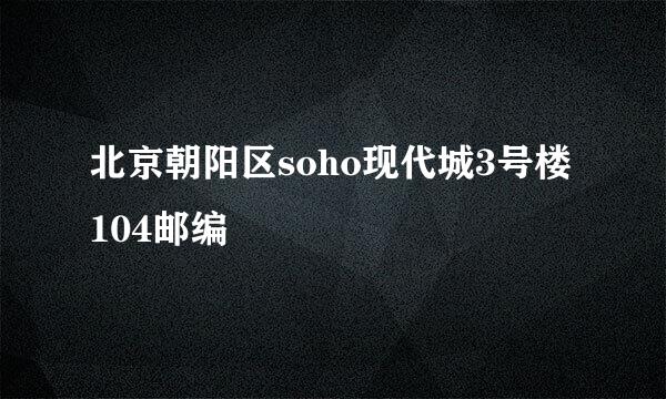 北京朝阳区soho现代城3号楼104邮编