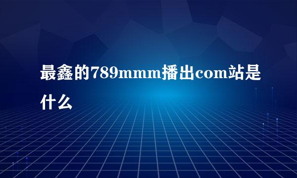 最鑫的789mmm播出com站是什么