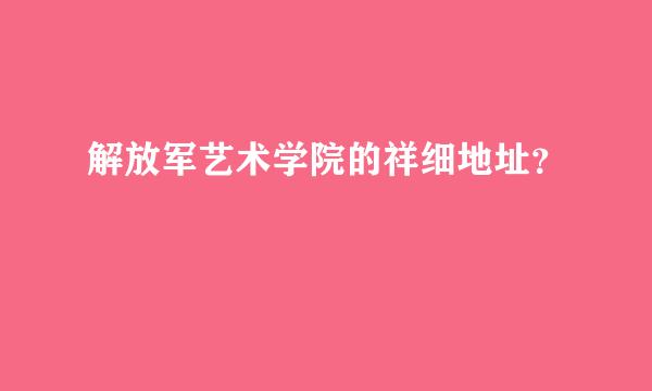 解放军艺术学院的祥细地址？