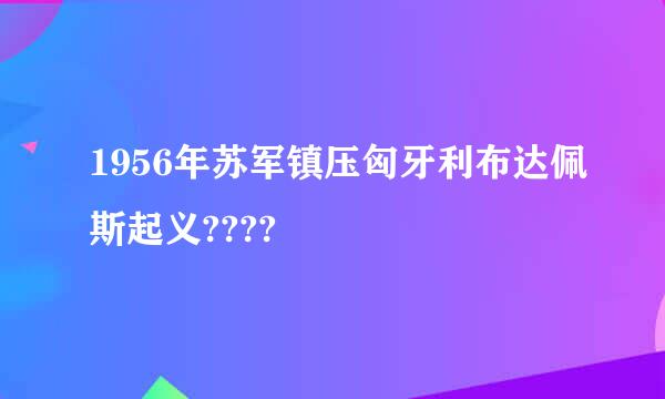 1956年苏军镇压匈牙利布达佩斯起义????