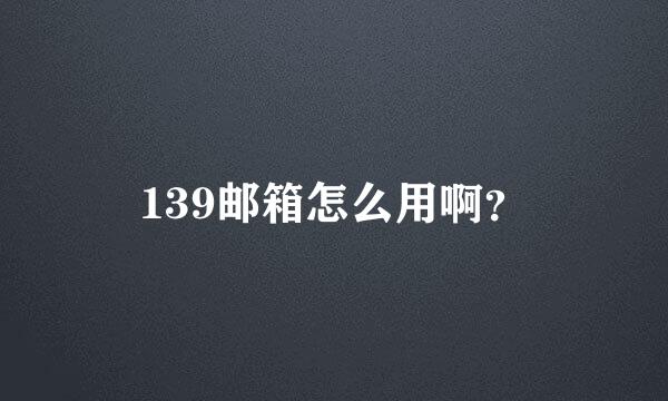 139邮箱怎么用啊？