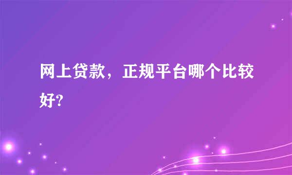 网上贷款，正规平台哪个比较好?