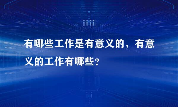 有哪些工作是有意义的，有意义的工作有哪些？