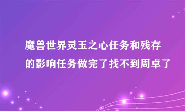 魔兽世界灵玉之心任务和残存的影响任务做完了找不到周卓了