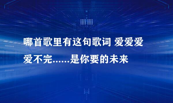 哪首歌里有这句歌词 爱爱爱爱不完......是你要的未来