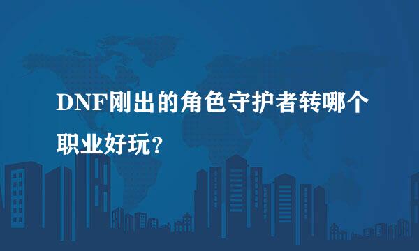 DNF刚出的角色守护者转哪个职业好玩？