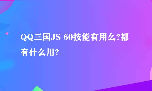 QQ三国JS 60技能有用么?都有什么用?