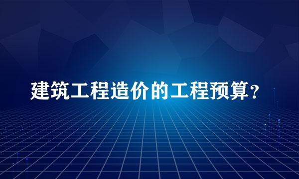 建筑工程造价的工程预算？