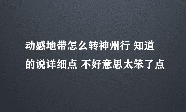 动感地带怎么转神州行 知道的说详细点 不好意思太笨了点