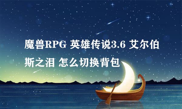 魔兽RPG 英雄传说3.6 艾尔伯斯之泪 怎么切换背包