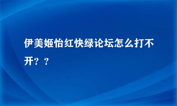 伊美姬怡红快绿论坛怎么打不开？？