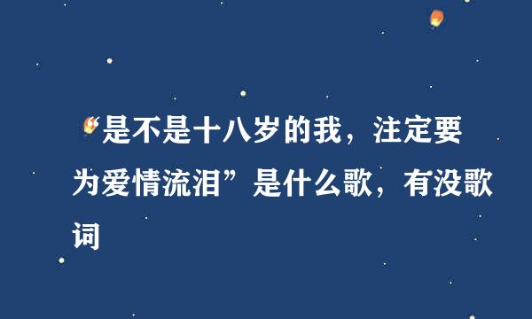 “是不是十八岁的我，注定要为爱情流泪”是什么歌，有没歌词