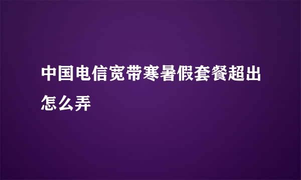 中国电信宽带寒暑假套餐超出怎么弄