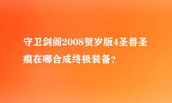 守卫剑阁2008贺岁版4圣兽圣痕在哪合成终极装备？