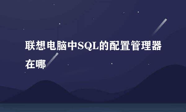 联想电脑中SQL的配置管理器在哪