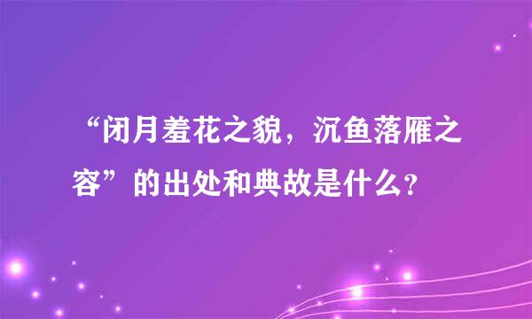 “闭月羞花之貌，沉鱼落雁之容”的出处和典故是什么？