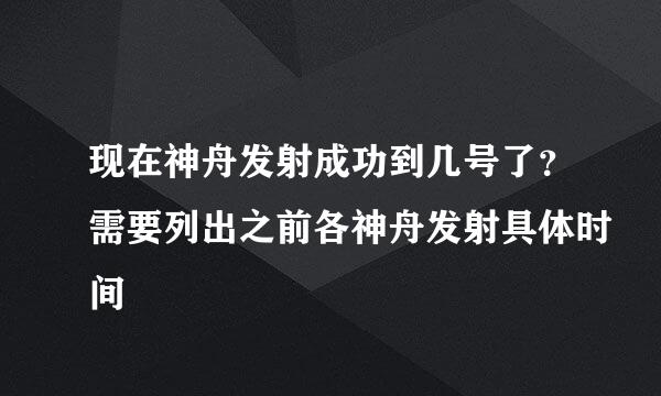 现在神舟发射成功到几号了？需要列出之前各神舟发射具体时间