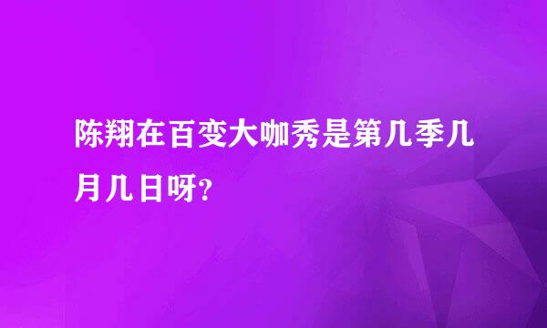 陈翔在百变大咖秀是第几季几月几日呀？