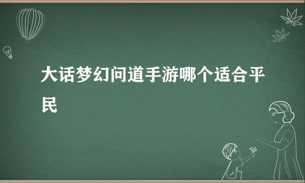 大话梦幻问道手游哪个适合平民