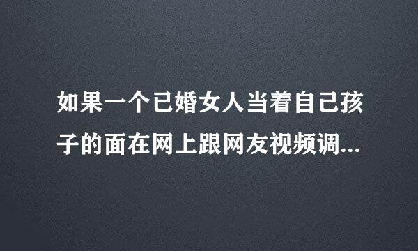 如果一个已婚女人当着自己孩子的面在网上跟网友视频调情激情，这说明这个女人什么问题？