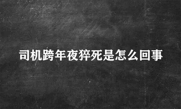 司机跨年夜猝死是怎么回事