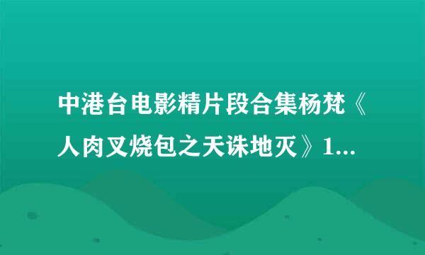 中港台电影精片段合集杨梵《人肉叉烧包之天诛地灭》1种子下载地址有么？好人一生平安