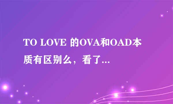 TO LOVE 的OVA和OAD本质有区别么，看了两集OAD跟OVA一样啊