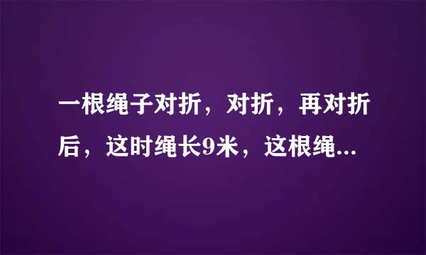 一根绳子对折，对折，再对折后，这时绳长9米，这根绳原来有多少米？