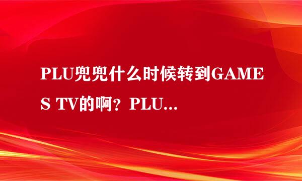 PLU兜兜什么时候转到GAMES TV的啊？PLU工作好好的为啥跳槽啊？