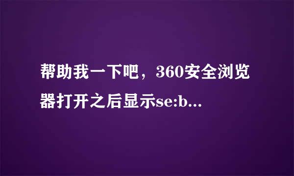 帮助我一下吧，360安全浏览器打开之后显示se:blank，之前我打开了qq群上的一个广告图片