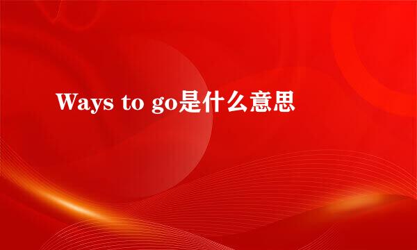 Ways to go是什么意思