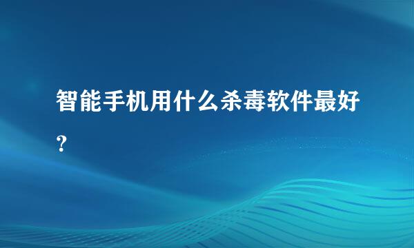 智能手机用什么杀毒软件最好？