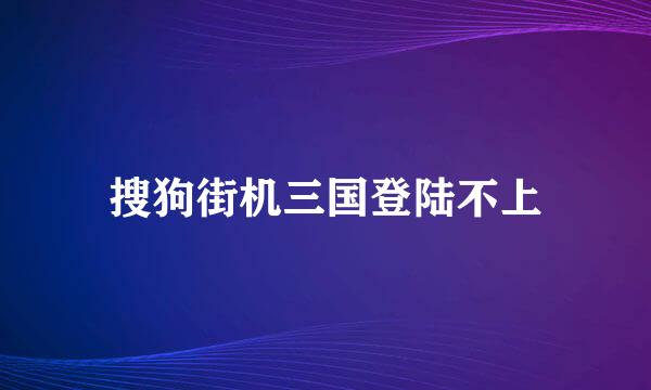 搜狗街机三国登陆不上