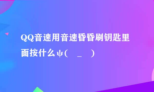 QQ音速用音速昏昏刷钥匙里面按什么ψ(╰_╯)